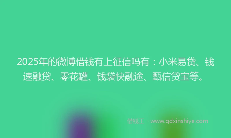 2025年的微博借钱有上征信吗有：小米易贷、钱速融贷、零花罐、钱袋快融途、甄信贷宝等。