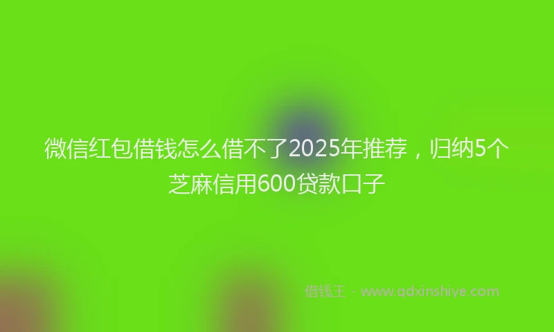 微信红包借钱怎么借不了2025年推荐，归纳5个芝麻信用600贷款口子