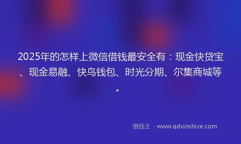 2025年的怎样上微信借钱最安全有：现金快贷宝、现金易融、快鸟钱包、时光分期、尔集商城等。