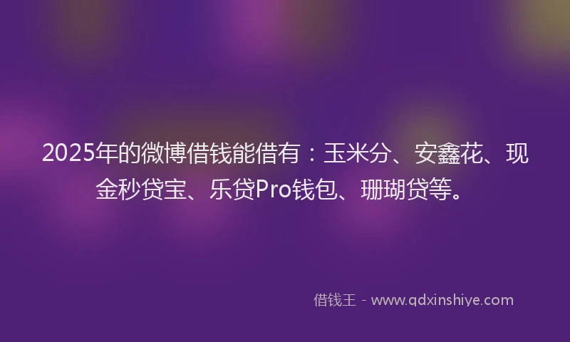 2025年的微博借钱能借有：玉米分、安鑫花、现金秒贷宝、乐贷Pro钱包、珊瑚贷等。