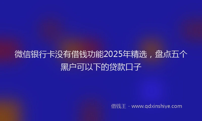微信银行卡没有借钱功能2025年精选，盘点五个黑户可以下的贷款口子