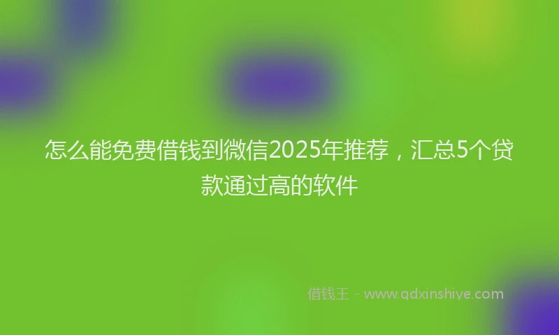 怎么能免费借钱到微信2025年推荐，汇总5个贷款通过高的软件