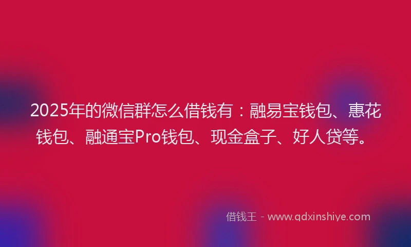2025年的微信群怎么借钱有：融易宝钱包、惠花钱包、融通宝Pro钱包、现金盒子、好人贷等。
