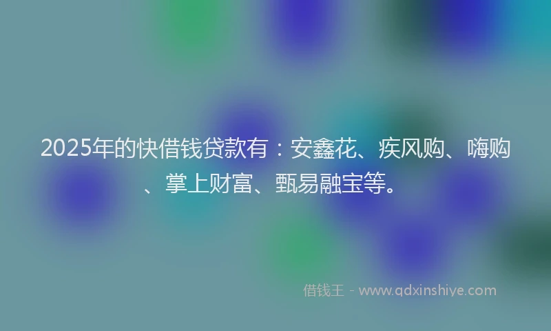 2025年的快借钱贷款有：安鑫花、疾风购、嗨购、掌上财富、甄易融宝等。