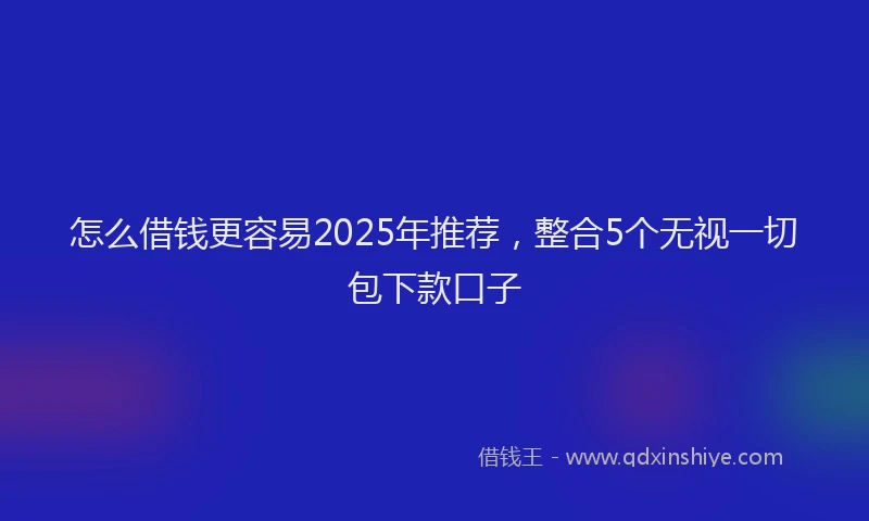 怎么借钱更容易2025年推荐，整合5个无视一切包下款口子
