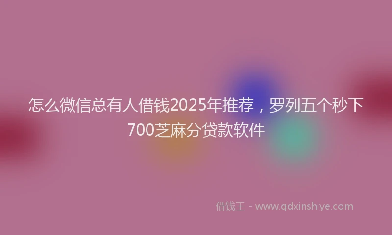 怎么微信总有人借钱2025年推荐，罗列五个秒下700芝麻分贷款软件