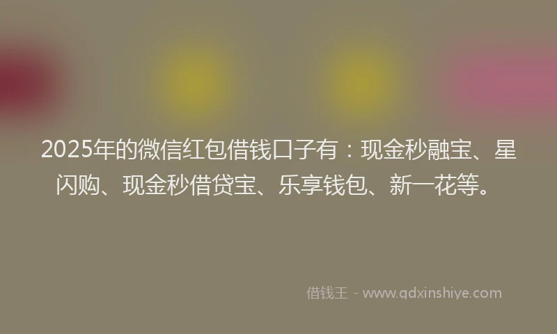 2025年的微信红包借钱口子有：现金秒融宝、星闪购、现金秒借贷宝、乐享钱包、新一花等。