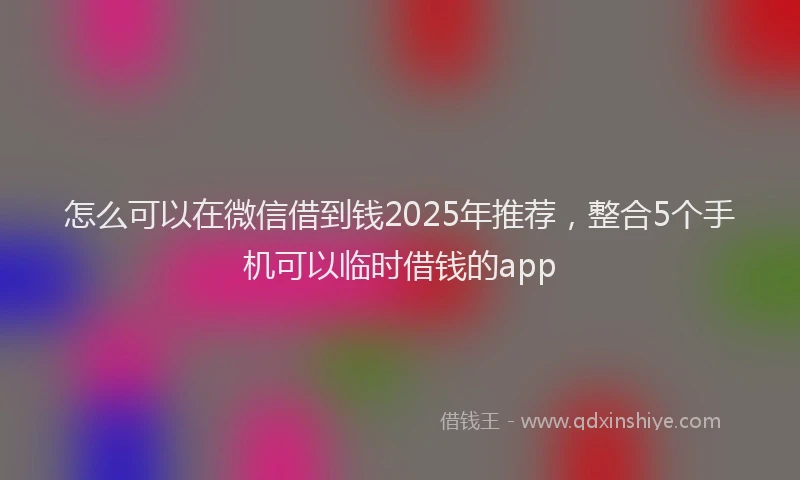怎么可以在微信借到钱2025年推荐，整合5个手机可以临时借钱的app