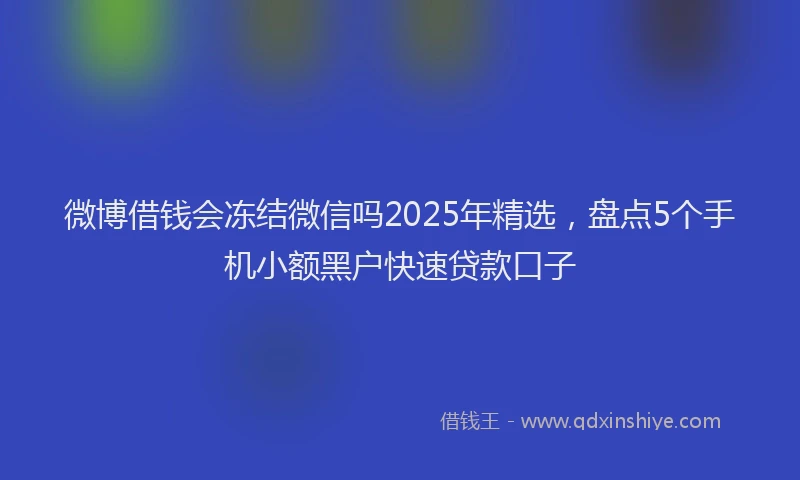 微博借钱会冻结微信吗2025年精选，盘点5个手机小额黑户快速贷款口子