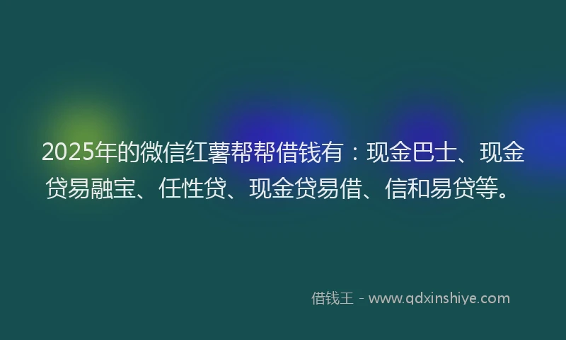 2025年的微信红薯帮帮借钱有：现金巴士、现金贷易融宝、任性贷、现金贷易借、信和易贷等。