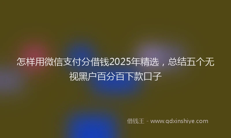 怎样用微信支付分借钱2025年精选，总结五个无视黑户百分百下款口子