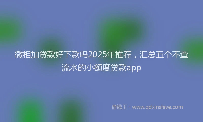 微相加贷款好下款吗2025年推荐，汇总五个不查流水的小额度贷款app