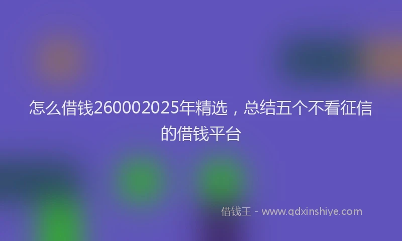 怎么借钱260002025年精选，总结五个不看征信的借钱平台