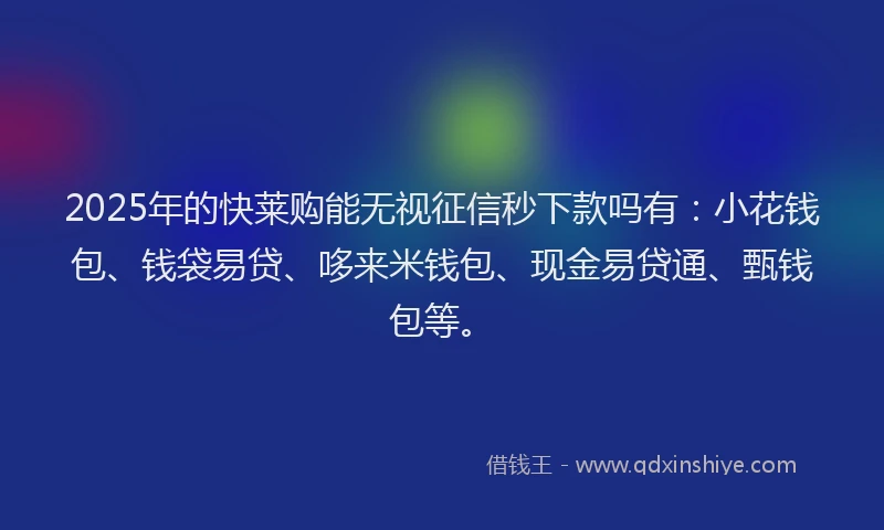 2025年的快莱购能无视征信秒下款吗有：小花钱包、钱袋易贷、哆来米钱包、现金易贷通、甄钱包等。