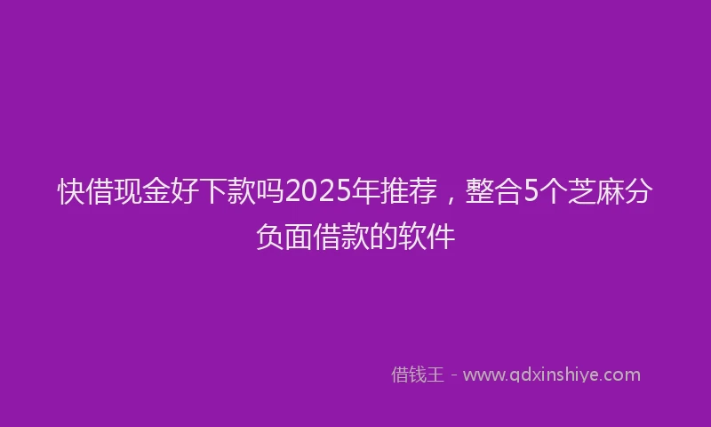 快借现金好下款吗2025年推荐，整合5个芝麻分负面借款的软件