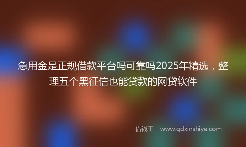 急用金是正规借款平台吗可靠吗2025年精选，整理五个黑征信也能贷款的网贷软件