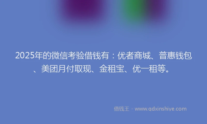 2025年的微信考验借钱有：优者商城、普惠钱包、美团月付取现、金租宝、优一租等。