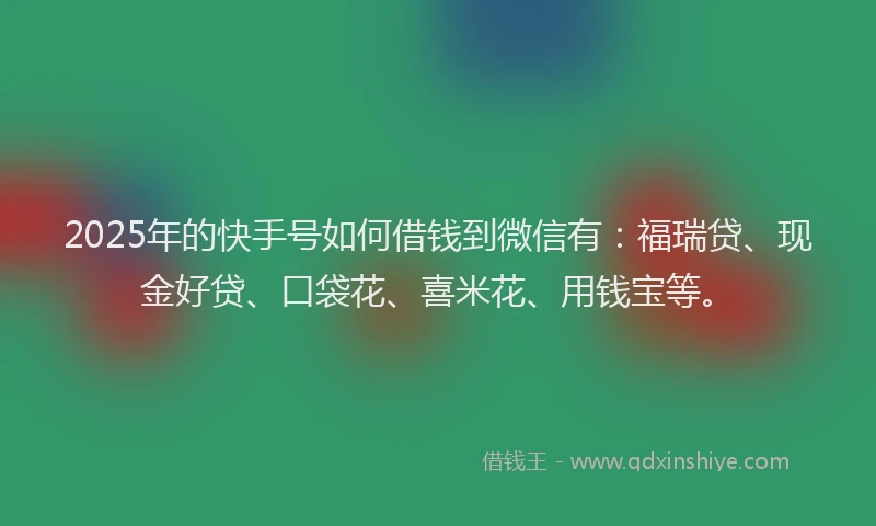 2025年的快手号如何借钱到微信有：福瑞贷、现金好贷、口袋花、喜米花、用钱宝等。
