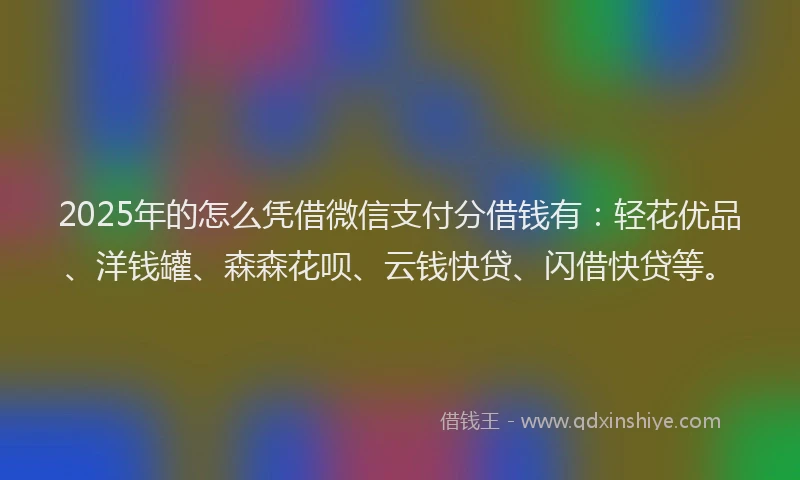 2025年的怎么凭借微信支付分借钱有：轻花优品、洋钱罐、森森花呗、云钱快贷、闪借快贷等。