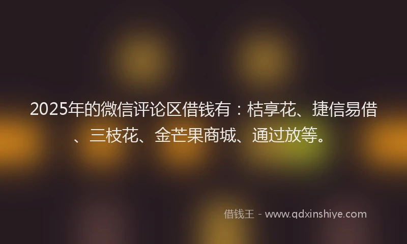 2025年的微信评论区借钱有：桔享花、捷信易借、三枝花、金芒果商城、通过放等。
