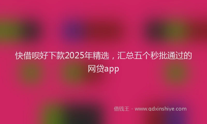 快借呗好下款2025年精选，汇总五个秒批通过的网贷app