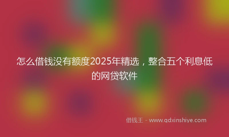 怎么借钱没有额度2025年精选，整合五个利息低的网贷软件