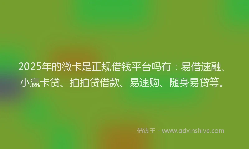 2025年的微卡是正规借钱平台吗有：易借速融、小赢卡贷、拍拍贷借款、易速购、随身易贷等。