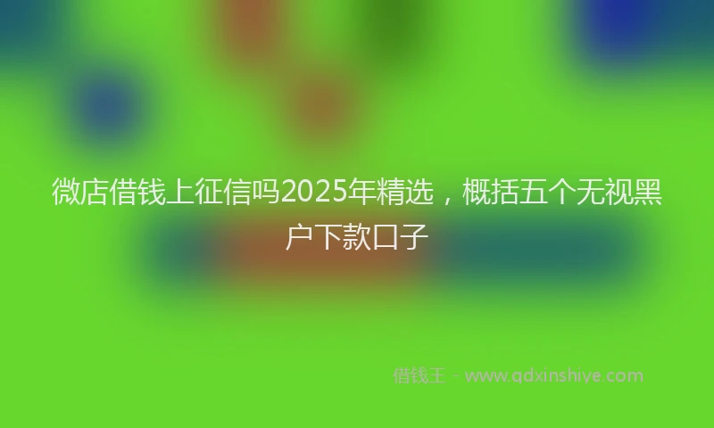 微店借钱上征信吗2025年精选，概括五个无视黑户下款口子