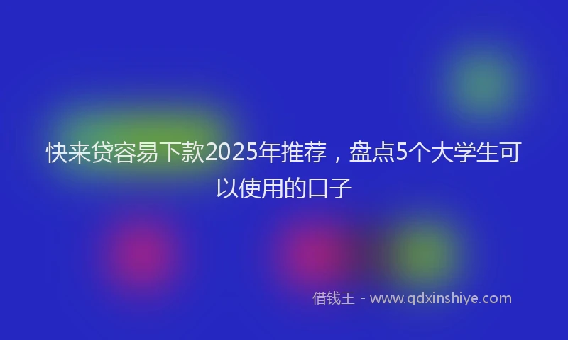 快来贷容易下款2025年推荐，盘点5个大学生可以使用的口子