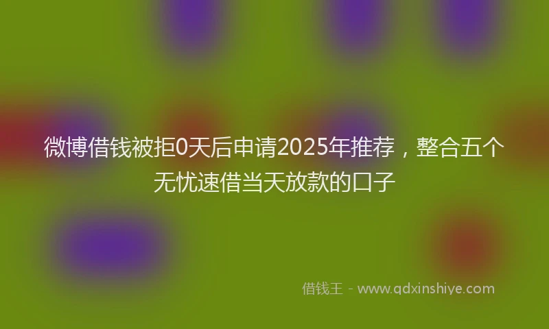 微博借钱被拒0天后申请2025年推荐，整合五个无忧速借当天放款的口子