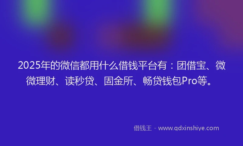 2025年的微信都用什么借钱平台有：团借宝、微微理财、读秒贷、固金所、畅贷钱包Pro等。