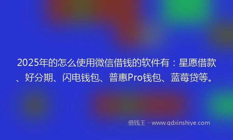 2025年的怎么使用微信借钱的软件有：星愿借款、好分期、闪电钱包、普惠Pro钱包、蓝莓贷等。