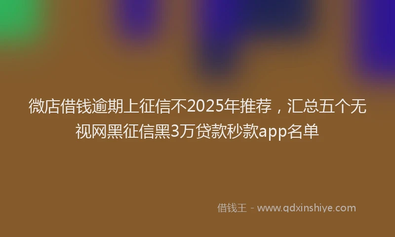微店借钱逾期上征信不2025年推荐，汇总五个无视网黑征信黑3万贷款秒款app名单