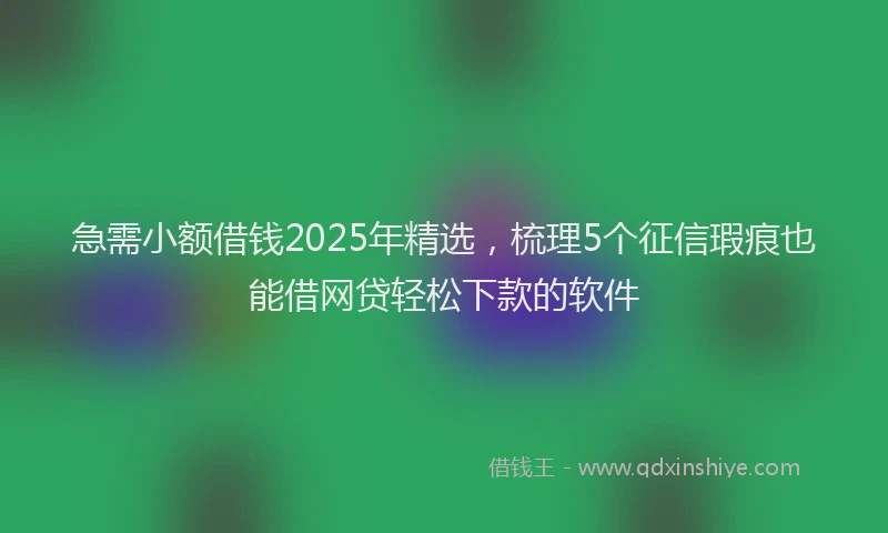 急需小额借钱2025年精选，梳理5个征信瑕疵也能借网贷轻松下款的软件