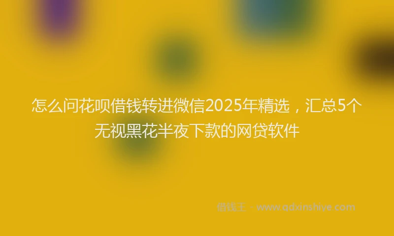 怎么问花呗借钱转进微信2025年精选，汇总5个无视黑花半夜下款的网贷软件
