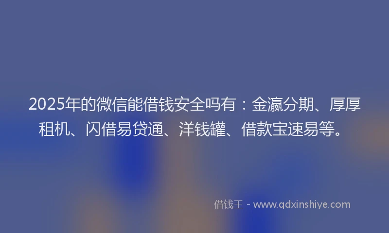 2025年的微信能借钱安全吗有：金瀛分期、厚厚租机、闪借易贷通、洋钱罐、借款宝速易等。