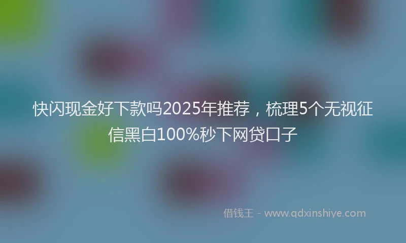 快闪现金好下款吗2025年推荐，梳理5个无视征信黑白100%秒下网贷口子