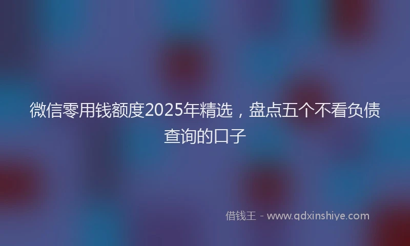 微信零用钱额度2025年精选，盘点五个不看负债查询的口子