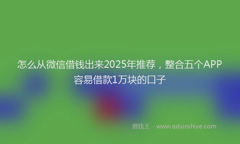 怎么从微信借钱出来2025年推荐，整合五个APP容易借款1万块的口子