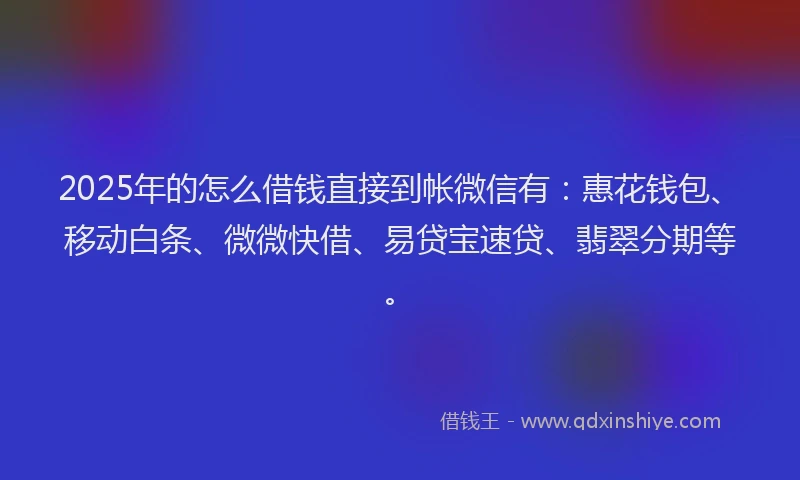 2025年的怎么借钱直接到帐微信有：惠花钱包、移动白条、微微快借、易贷宝速贷、翡翠分期等。