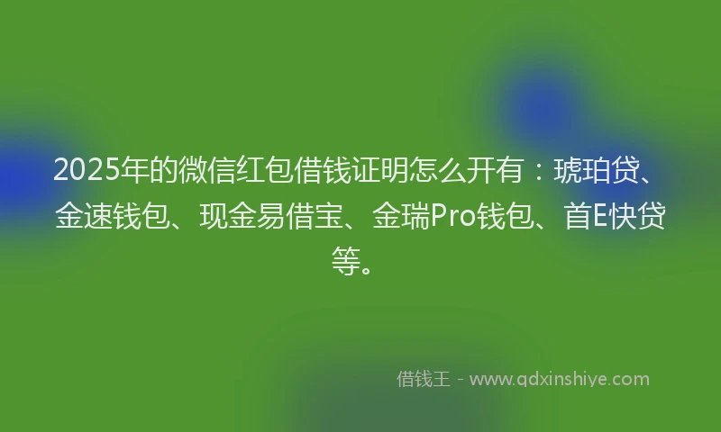 2025年的微信红包借钱证明怎么开有：琥珀贷、金速钱包、现金易借宝、金瑞Pro钱包、首E快贷等。