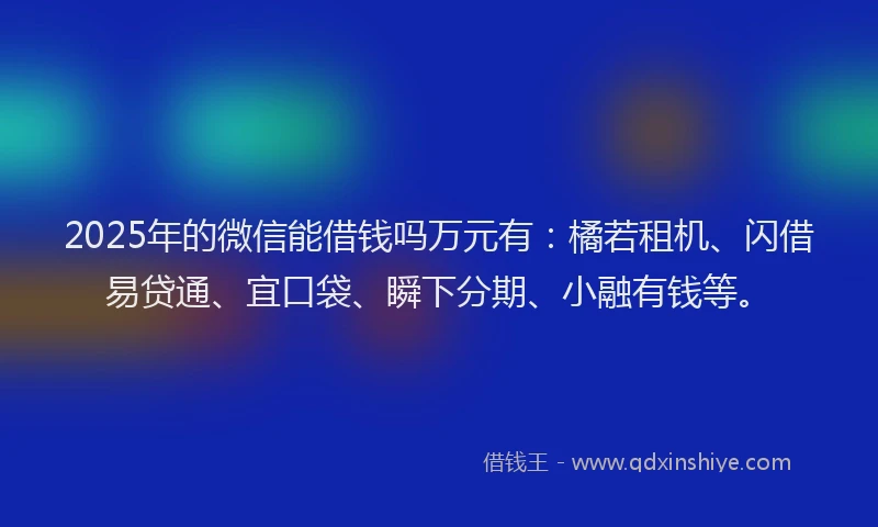 2025年的微信能借钱吗万元有：橘若租机、闪借易贷通、宜口袋、瞬下分期、小融有钱等。