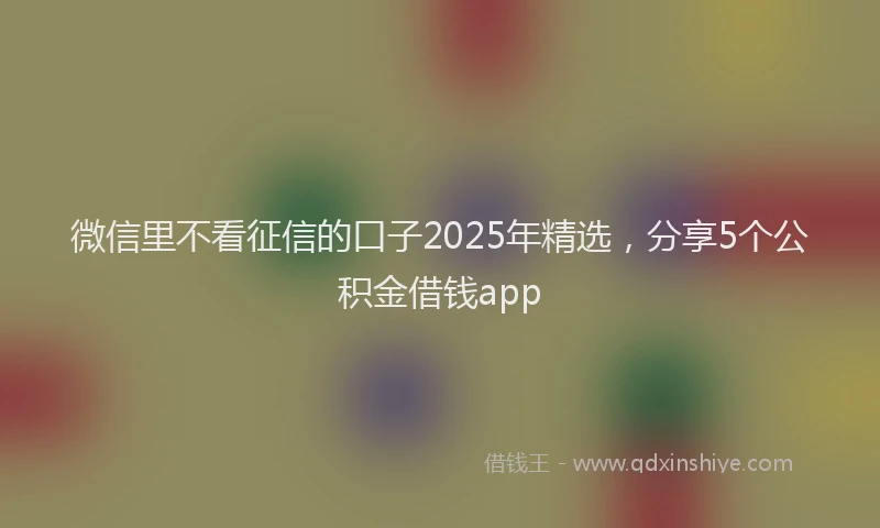 微信里不看征信的口子2025年精选，分享5个公积金借钱app