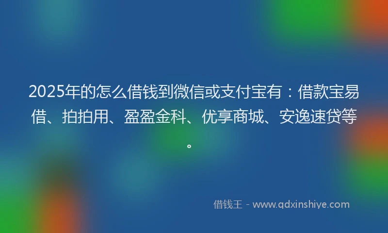 2025年的怎么借钱到微信或支付宝有:借款宝易借、拍拍用、盈盈金科、优享商城、安逸速贷等。