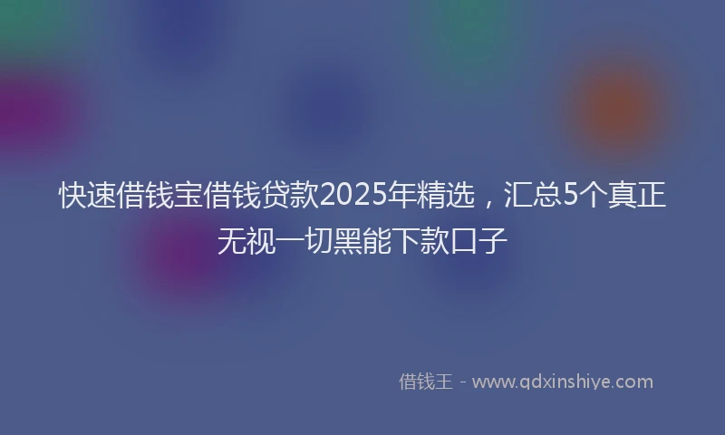 快速借钱宝借钱贷款2025年精选，汇总5个真正无视一切黑能下款口子