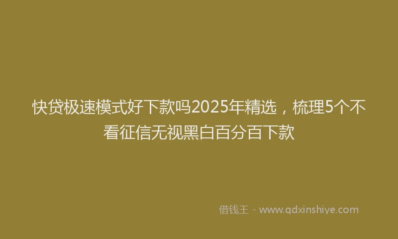 快贷极速模式好下款吗2025年精选，梳理5个不看征信无视黑白百分百下款