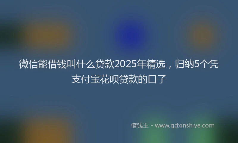 微信能借钱叫什么贷款2025年精选，归纳5个凭支付宝花呗贷款的口子