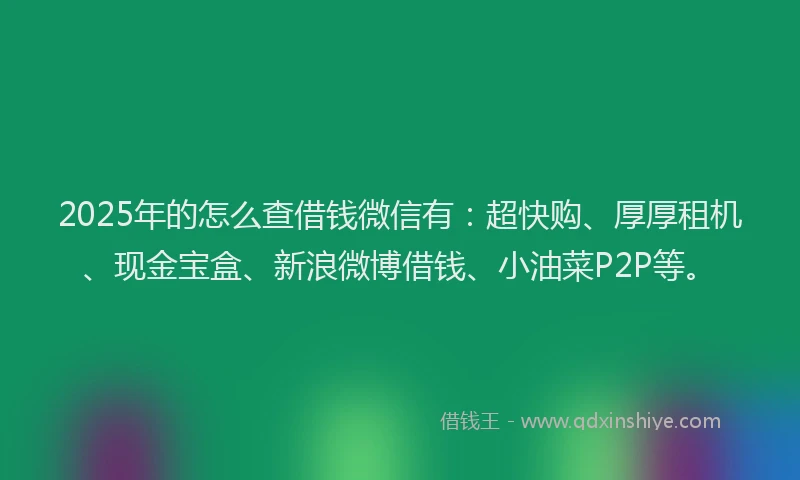 2025年的怎么查借钱微信有：超快购、厚厚租机、现金宝盒、新浪微博借钱、小油菜P2P等。