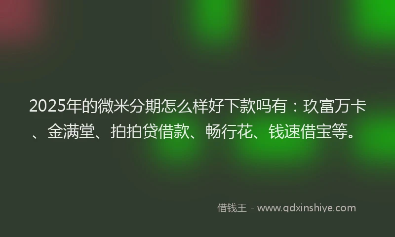 2025年的微米分期怎么样好下款吗有：玖富万卡、金满堂、拍拍贷借款、畅行花、钱速借宝等。