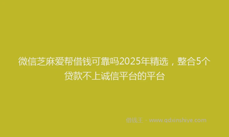 微信芝麻爱帮借钱可靠吗2025年精选，整合5个贷款不上诚信平台的平台